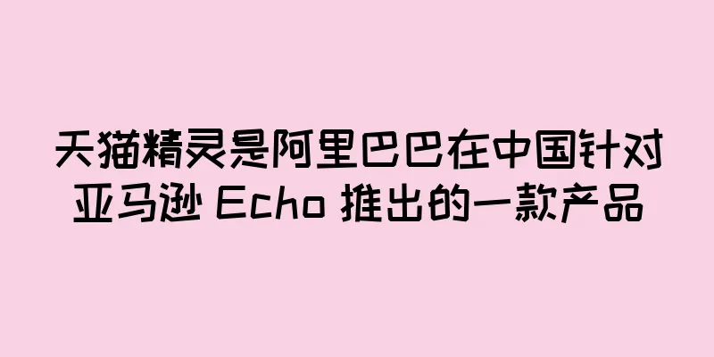 天猫精灵是阿里巴巴在中国针对亚马逊 Echo 推出的一款产品