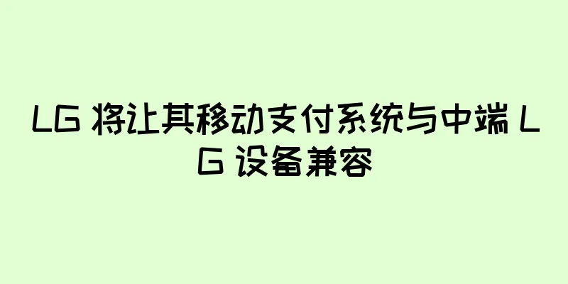 LG 将让其移动支付系统与中端 LG 设备兼容