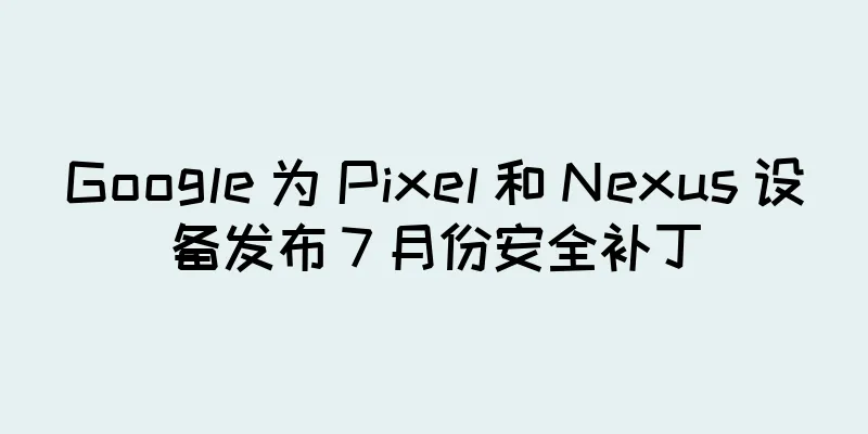 Google 为 Pixel 和 Nexus 设备发布 7 月份安全补丁