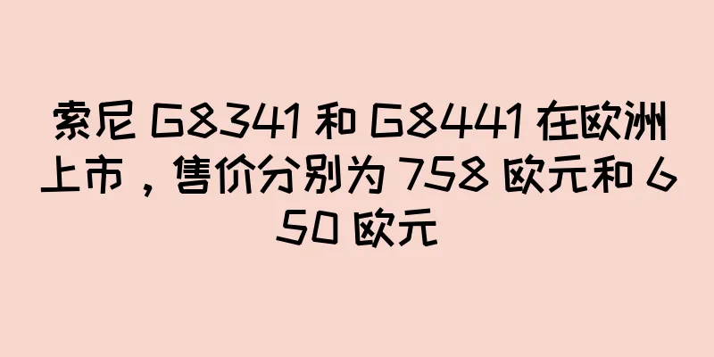 索尼 G8341 和 G8441 在欧洲上市，售价分别为 758 欧元和 650 欧元