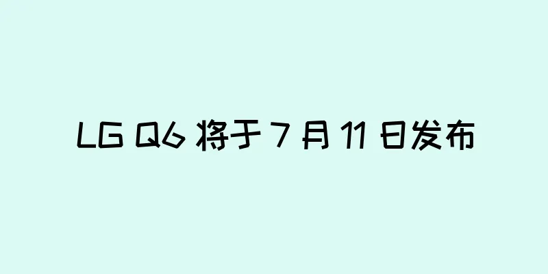 LG Q6 将于 7 月 11 日发布