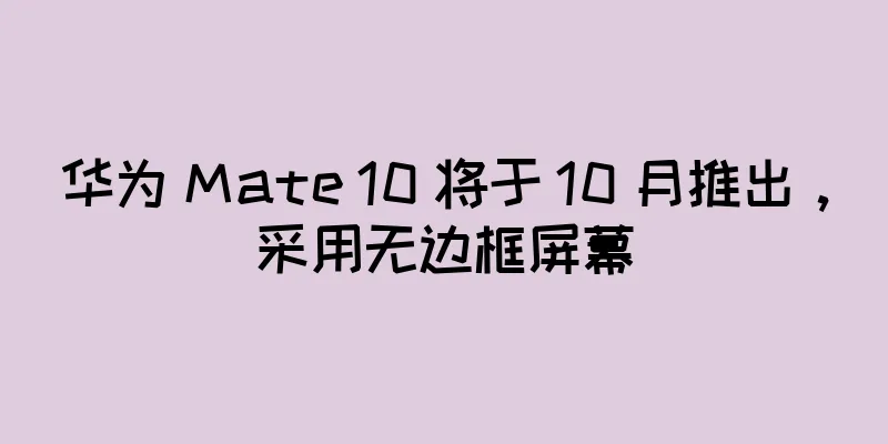 华为 Mate 10 将于 10 月推出，采用无边框屏幕
