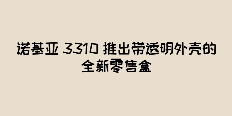 诺基亚 3310 推出带透明外壳的全新零售盒