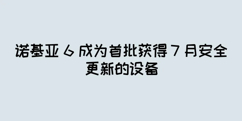 诺基亚 6 成为首批获得 7 月安全更新的设备