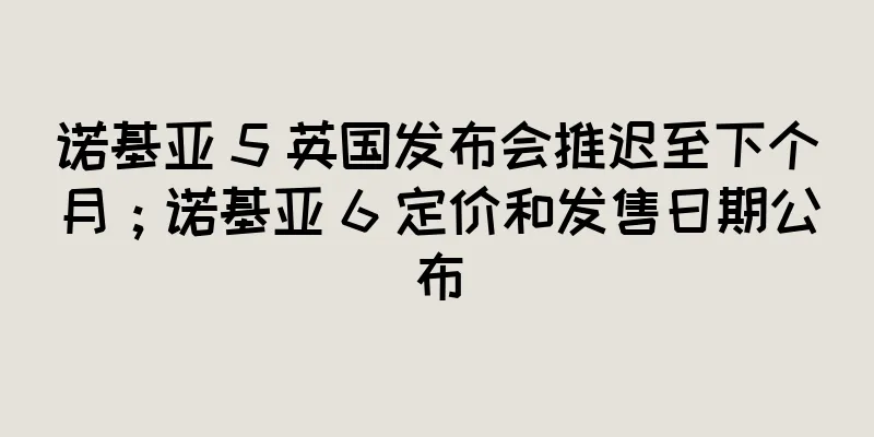 诺基亚 5 英国发布会推迟至下个月；诺基亚 6 定价和发售日期公布