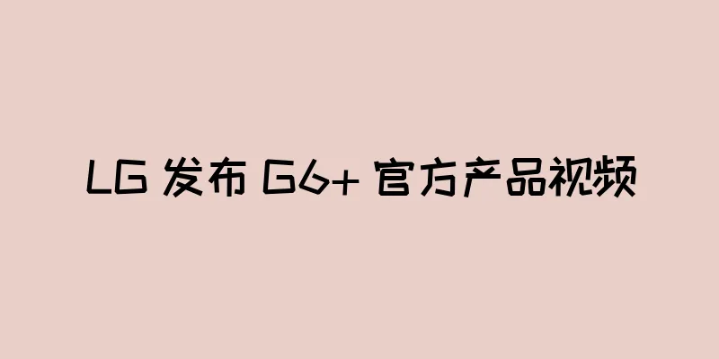 LG 发布 G6+ 官方产品视频