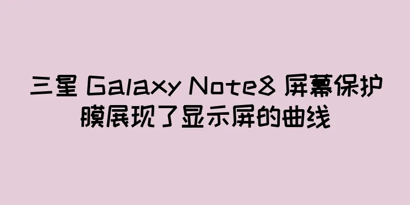 三星 Galaxy Note8 屏幕保护膜展现了显示屏的曲线
