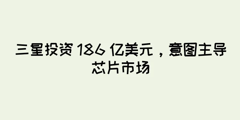 三星投资 186 亿美元，意图主导芯片市场