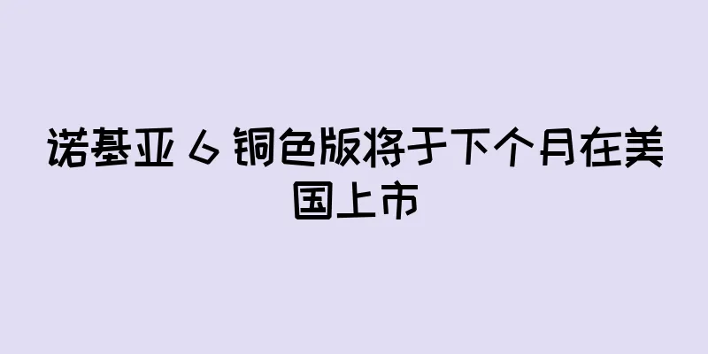 诺基亚 6 铜色版将于下个月在美国上市