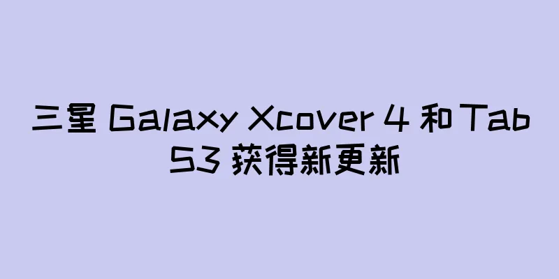 三星 Galaxy Xcover 4 和 Tab S3 获得新更新