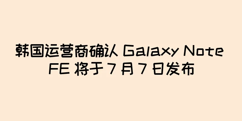 韩国运营商确认 Galaxy Note FE 将于 7 月 7 日发布