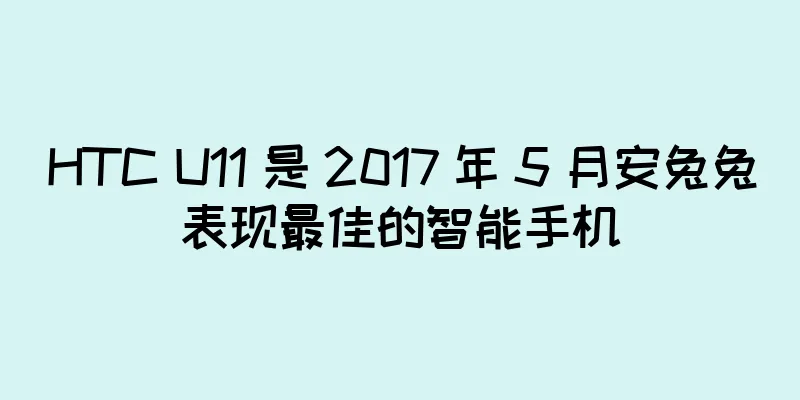 HTC U11 是 2017 年 5 月安兔兔表现最佳的智能手机