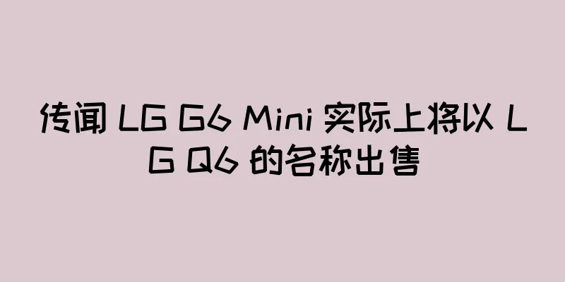 传闻 LG G6 Mini 实际上将以 LG Q6 的名称出售