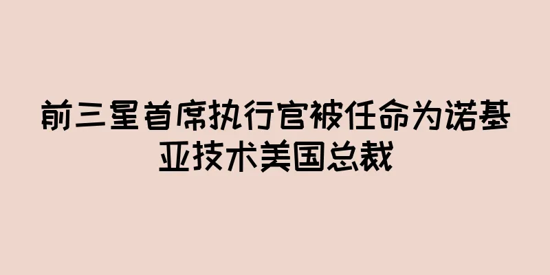 前三星首席执行官被任命为诺基亚技术美国总裁