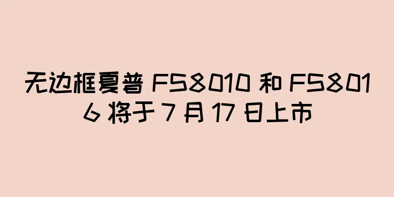 无边框夏普 FS8010 和 FS8016 将于 7 月 17 日上市
