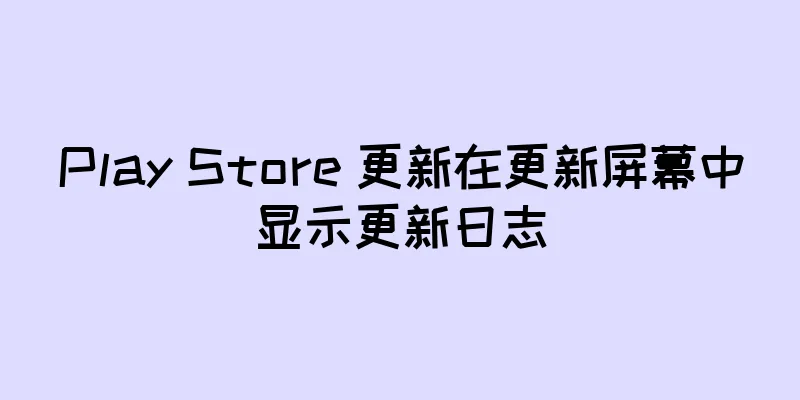 Play Store 更新在更新屏幕中显示更新日志