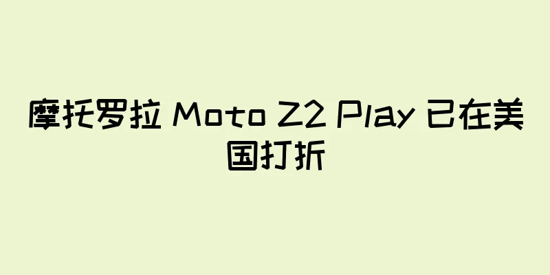 摩托罗拉 Moto Z2 Play 已在美国打折
