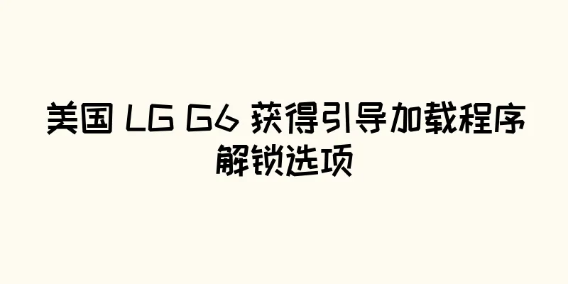 美国 LG G6 获得引导加载程序解锁选项