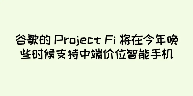 谷歌的 Project Fi 将在今年晚些时候支持中端价位智能手机