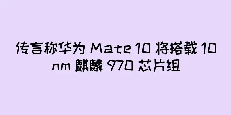 传言称华为 Mate 10 将搭载 10nm 麒麟 970 芯片组