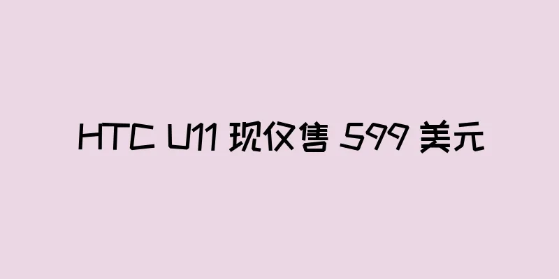 HTC U11 现仅售 599 美元
