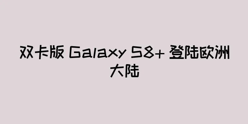 双卡版 Galaxy S8+ 登陆欧洲大陆