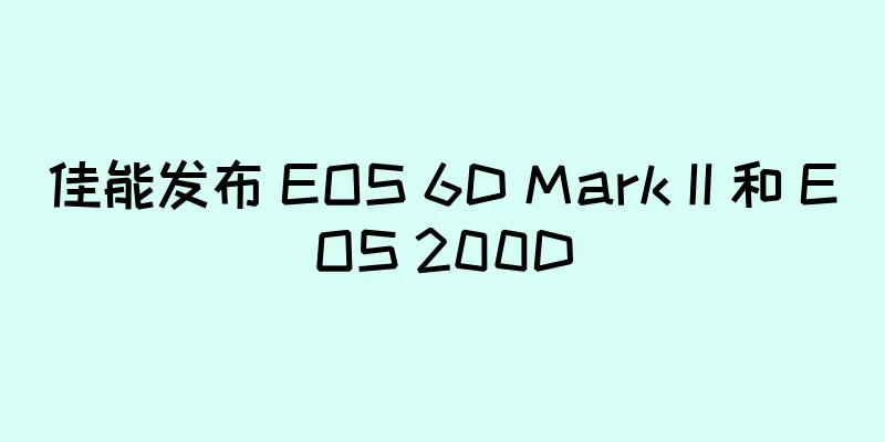 佳能发布 EOS 6D Mark II 和 EOS 200D
