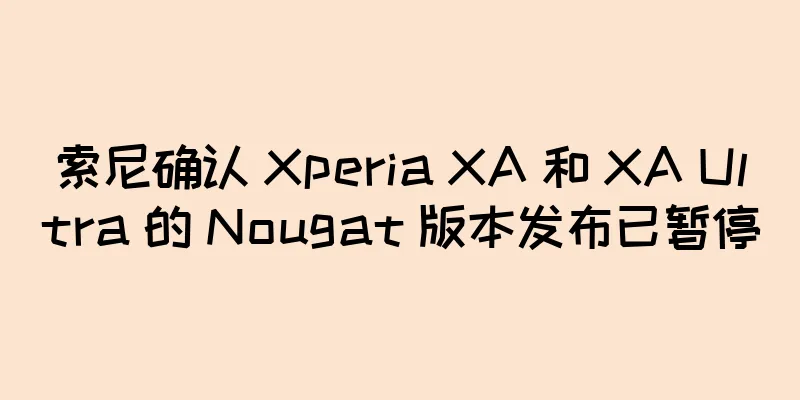索尼确认 Xperia XA 和 XA Ultra 的 Nougat 版本发布已暂停