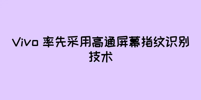 Vivo 率先采用高通屏幕指纹识别技术