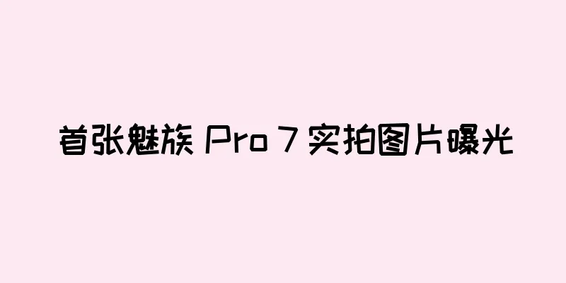首张魅族 Pro 7 实拍图片曝光