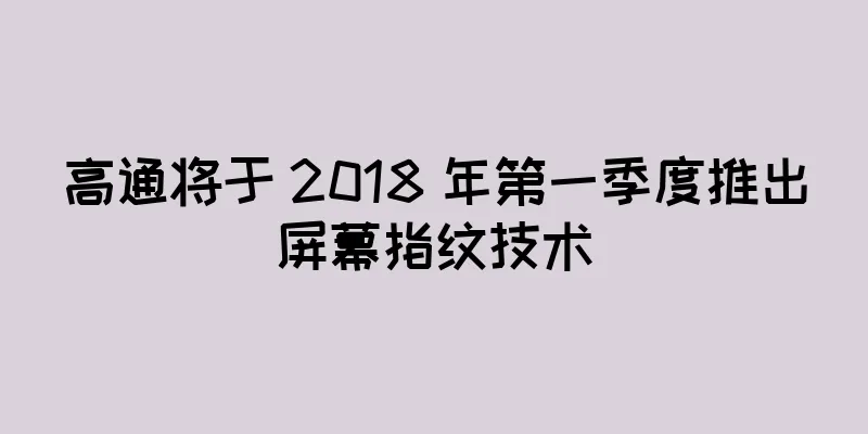 高通将于 2018 年第一季度推出屏幕指纹技术