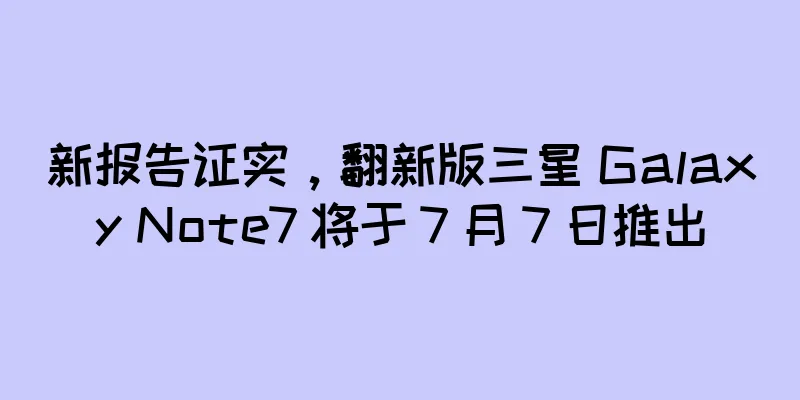 新报告证实，翻新版三星 Galaxy Note7 将于 7 月 7 日推出
