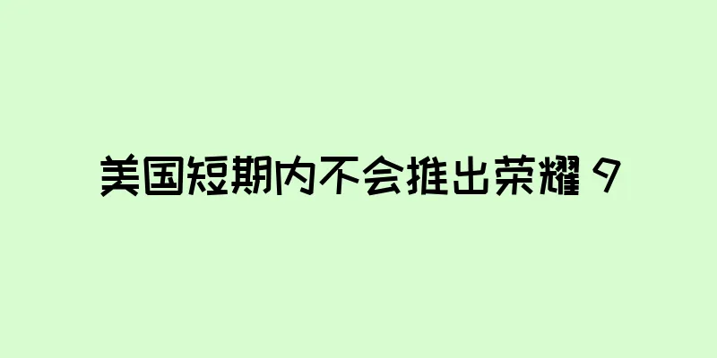 美国短期内不会推出荣耀 9