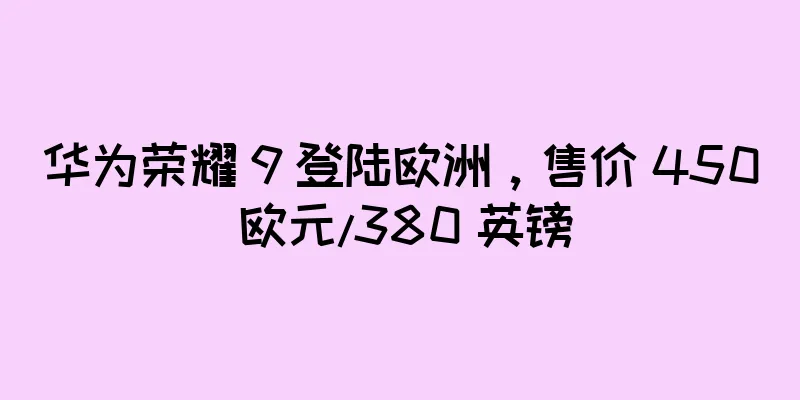 华为荣耀 9 登陆欧洲，售价 450 欧元/380 英镑