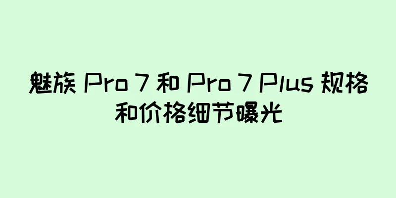 魅族 Pro 7 和 Pro 7 Plus 规格和价格细节曝光