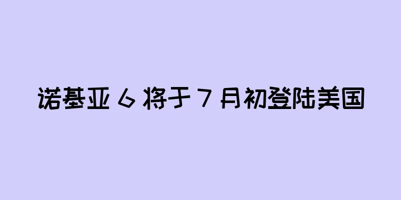 诺基亚 6 将于 7 月初登陆美国