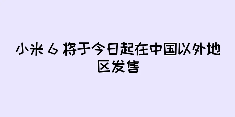 小米 6 将于今日起在中国以外地区发售