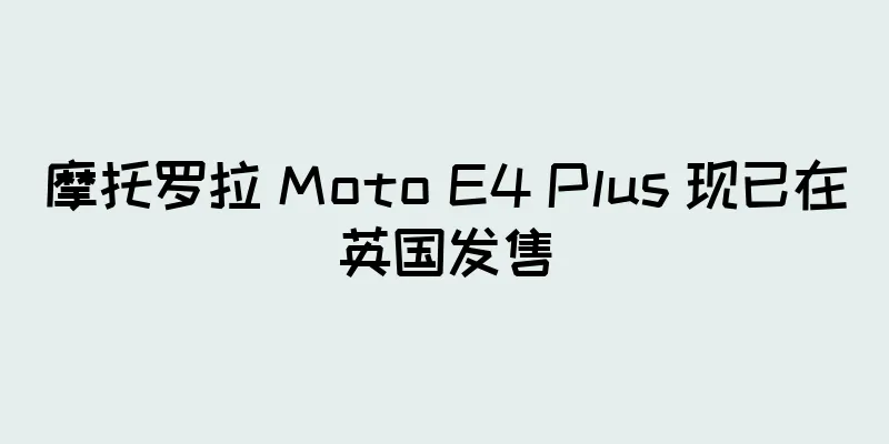 摩托罗拉 Moto E4 Plus 现已在英国发售