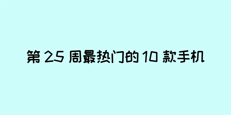 第 25 周最热门的 10 款手机