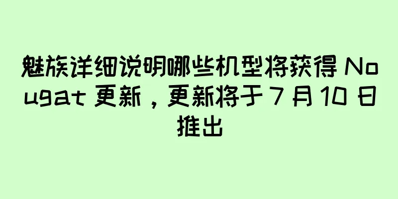 魅族详细说明哪些机型将获得 Nougat 更新，更新将于 7 月 10 日推出