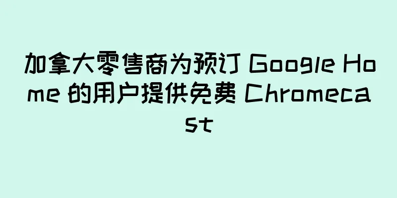 加拿大零售商为预订 Google Home 的用户提供免费 Chromecast