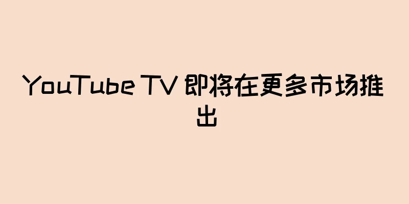 YouTube TV 即将在更多市场推出