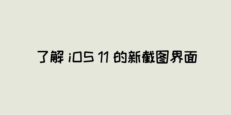 了解 iOS 11 的新截图界面
