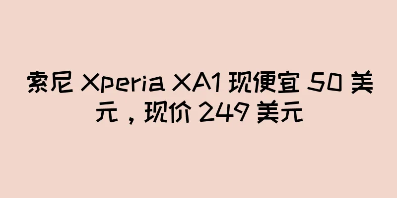 索尼 Xperia XA1 现便宜 50 美元，现价 249 美元
