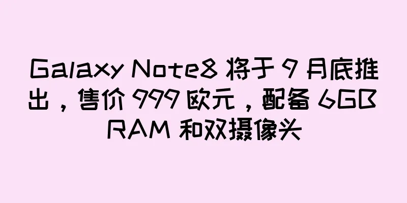 Galaxy Note8 将于 9 月底推出，售价 999 欧元，配备 6GB RAM 和双摄像头