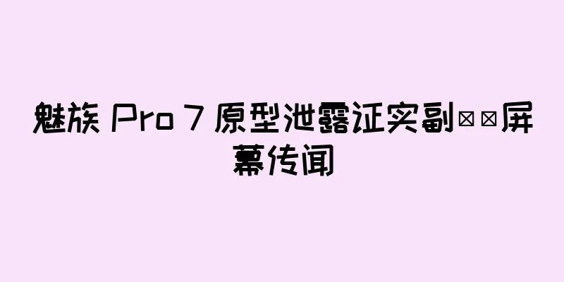 魅族 Pro 7 原型泄露证实副​​屏幕传闻