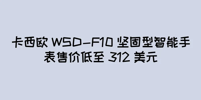 卡西欧 WSD-F10 坚固型智能手表售价低至 312 美元