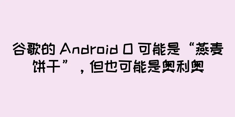 谷歌的 Android O 可能是“燕麦饼干”，但也可能是奥利奥