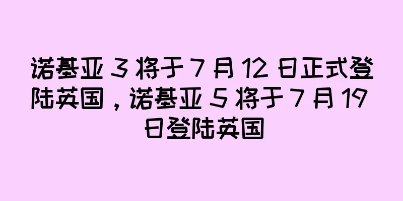 诺基亚 3 将于 7 月 12 日正式登陆英国，诺基亚 5 将于 7 月 19 日登陆英国