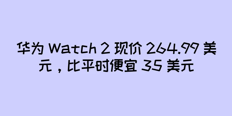 华为 Watch 2 现价 264.99 美元，比平时便宜 35 美元